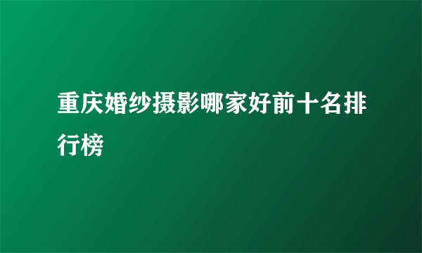 重庆婚纱摄影哪家好前十名排行榜