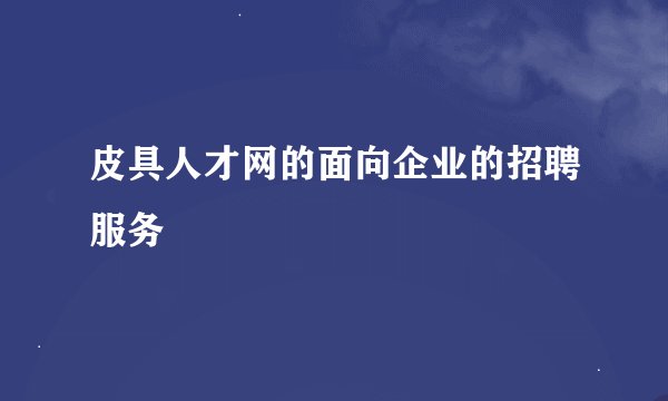 皮具人才网的面向企业的招聘服务