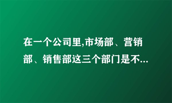 在一个公司里,市场部、营销部、销售部这三个部门是不是应该划分...