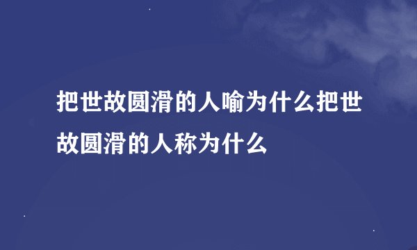 把世故圆滑的人喻为什么把世故圆滑的人称为什么