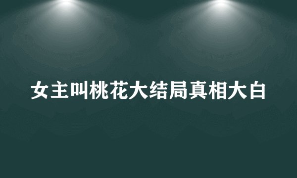 女主叫桃花大结局真相大白