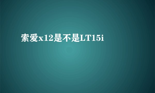 索爱x12是不是LT15i