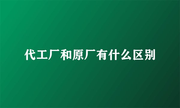 代工厂和原厂有什么区别