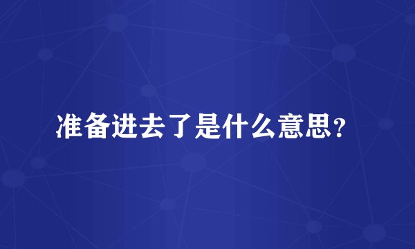 准备进去了是什么意思？
