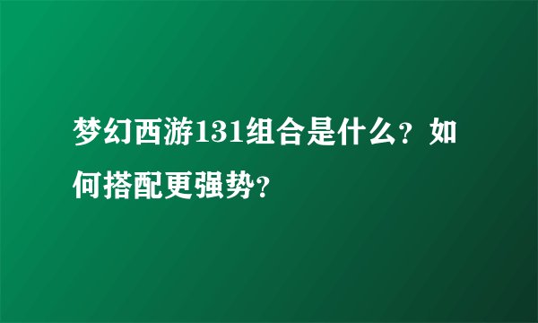 梦幻西游131组合是什么？如何搭配更强势？