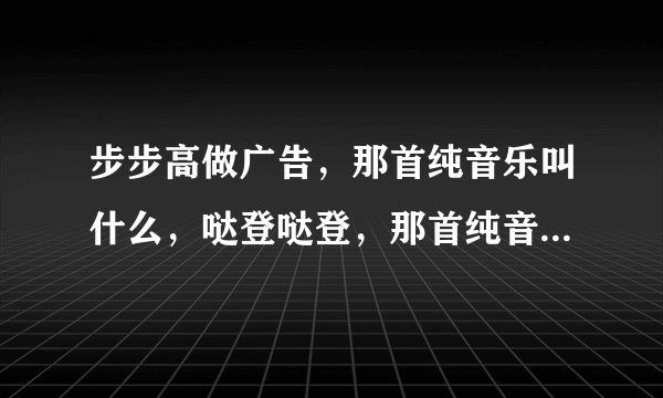 步步高做广告，那首纯音乐叫什么，哒登哒登，那首纯音乐，女声。