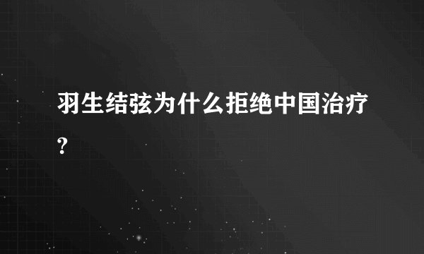 羽生结弦为什么拒绝中国治疗?