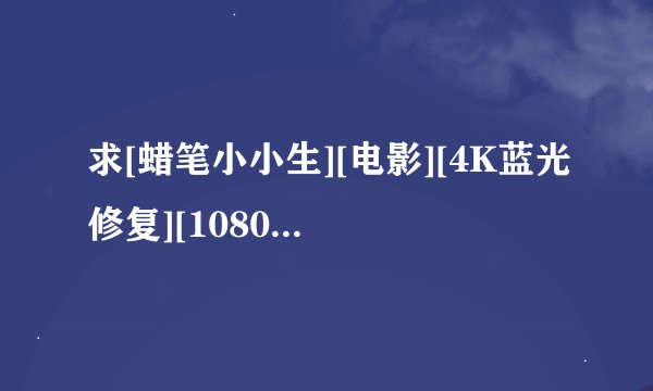 求[蜡笔小小生][电影][4K蓝光修复][1080P高清][无删减完整版][百度网完整网盘链接下载