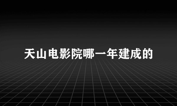 天山电影院哪一年建成的