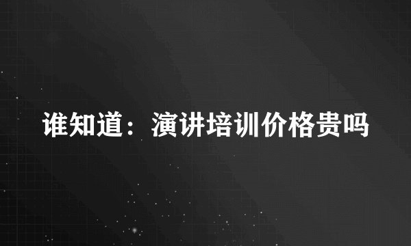 谁知道：演讲培训价格贵吗