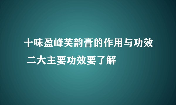 十味盈峰芙韵膏的作用与功效 二大主要功效要了解