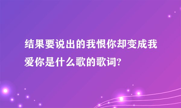 结果要说出的我恨你却变成我爱你是什么歌的歌词?