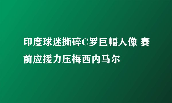 印度球迷撕碎C罗巨幅人像 赛前应援力压梅西内马尔