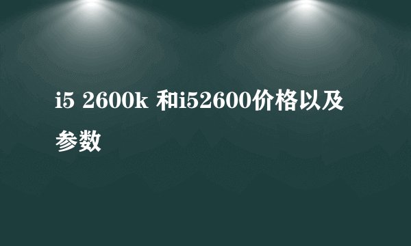 i5 2600k 和i52600价格以及参数