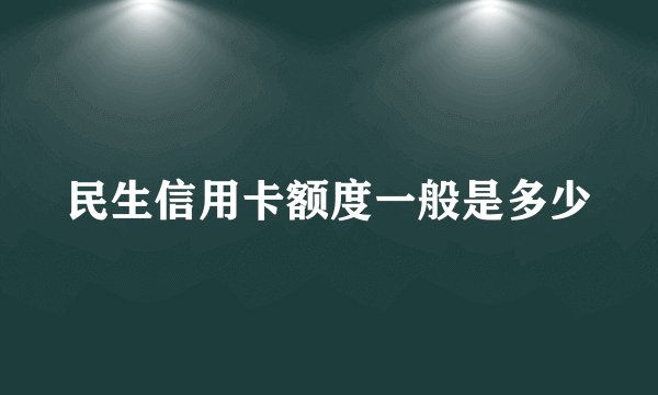 民生信用卡额度一般是多少