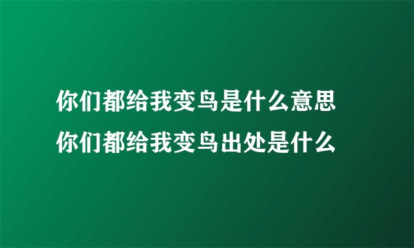 你们都给我变鸟是什么意思 你们都给我变鸟出处是什么