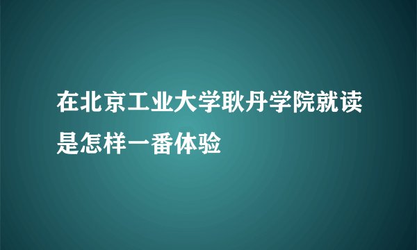 在北京工业大学耿丹学院就读是怎样一番体验