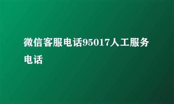 微信客服电话95017人工服务电话