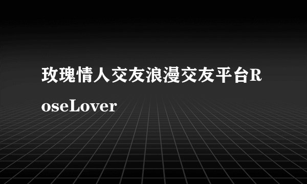 玫瑰情人交友浪漫交友平台RoseLover