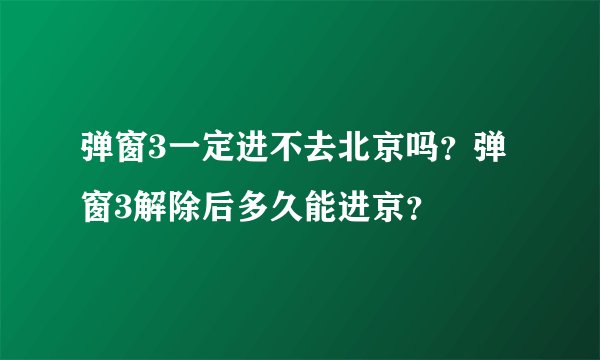 弹窗3一定进不去北京吗？弹窗3解除后多久能进京？
