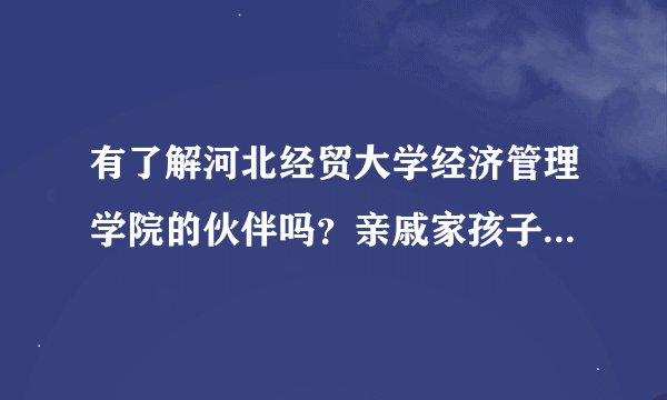 有了解河北经贸大学经济管理学院的伙伴吗？亲戚家孩子想去，想听听真实感受。