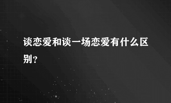 谈恋爱和谈一场恋爱有什么区别？