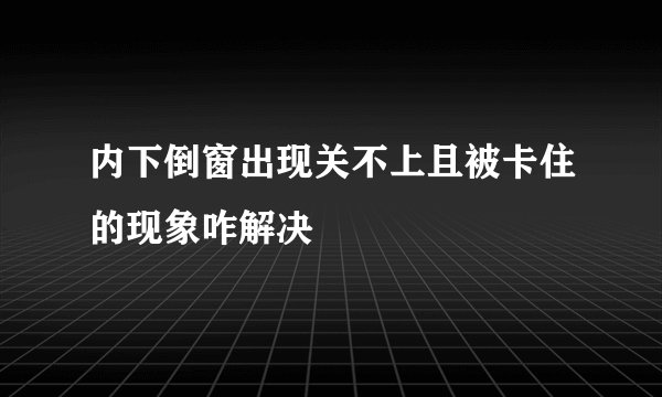 内下倒窗出现关不上且被卡住的现象咋解决