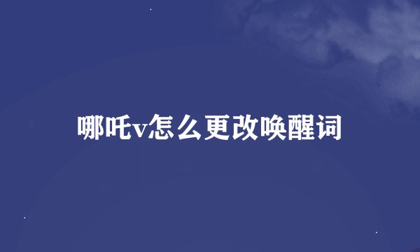 哪吒v怎么更改唤醒词