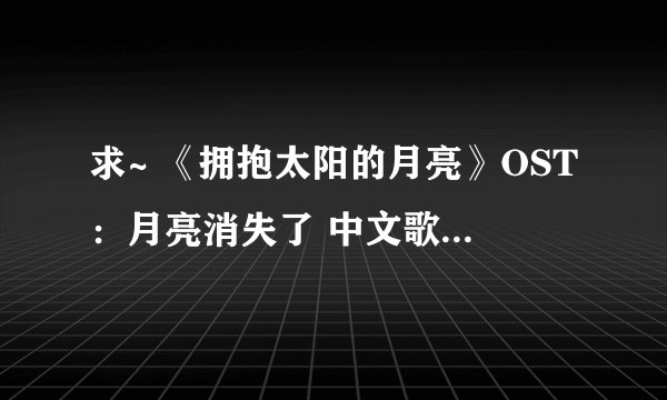 求~ 《拥抱太阳的月亮》OST：月亮消失了 中文歌词~！！！