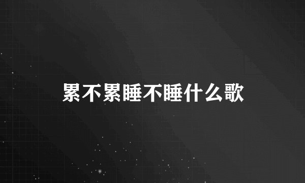 累不累睡不睡什么歌