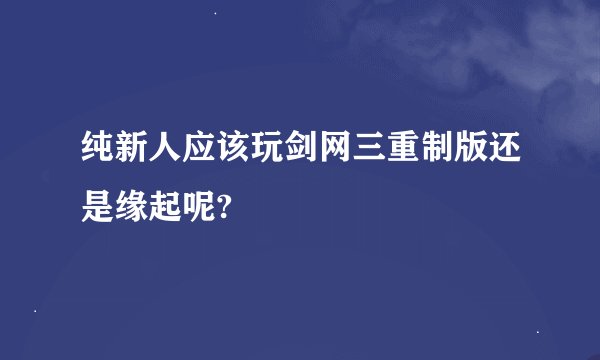 纯新人应该玩剑网三重制版还是缘起呢?