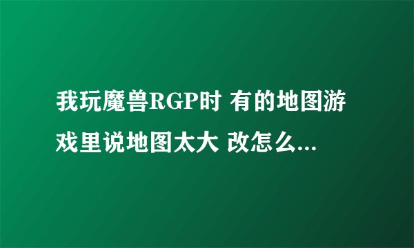 我玩魔兽RGP时 有的地图游戏里说地图太大 改怎么弄？ 下补丁？