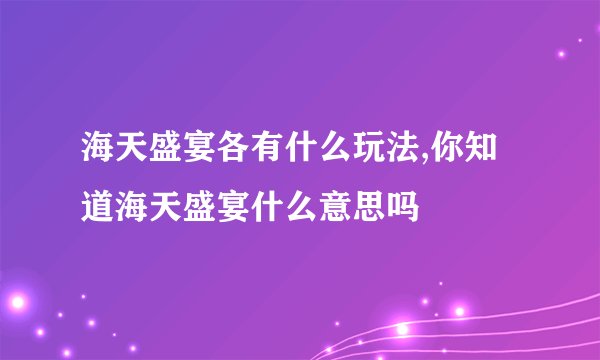 海天盛宴各有什么玩法,你知道海天盛宴什么意思吗