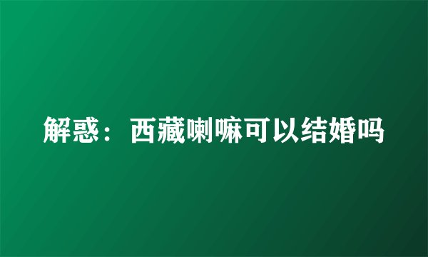 解惑：西藏喇嘛可以结婚吗