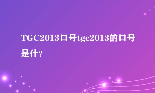 TGC2013口号tgc2013的口号是什？