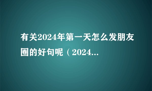 有关2024年第一天怎么发朋友圈的好句呢（2024年，迎接新的开始）