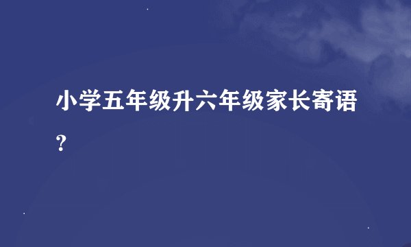 小学五年级升六年级家长寄语？