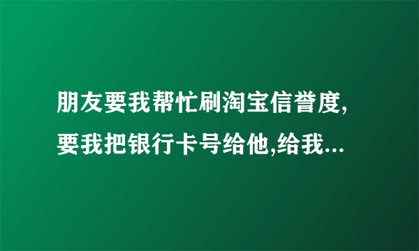 朋友要我帮忙刷淘宝信誉度,要我把银行卡号给他,给我打钱,会被骗么？