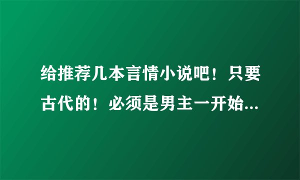 给推荐几本言情小说吧！只要古代的！必须是男主一开始不爱女主，后来才爱上的那种！