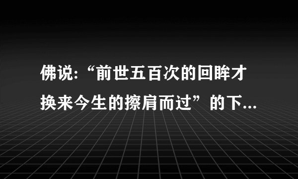 佛说:“前世五百次的回眸才换来今生的擦肩而过”的下一句是什么??