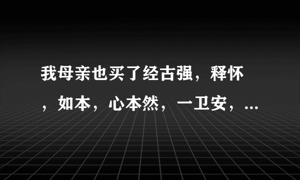 我母亲也买了经古强，释怀 ，如本，心本然，一卫安，柔软华，徒然草，我想问一下都管什么请快点回答