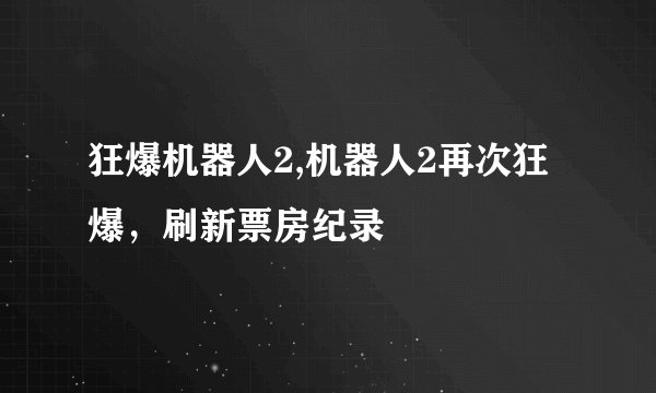 狂爆机器人2,机器人2再次狂爆，刷新票房纪录