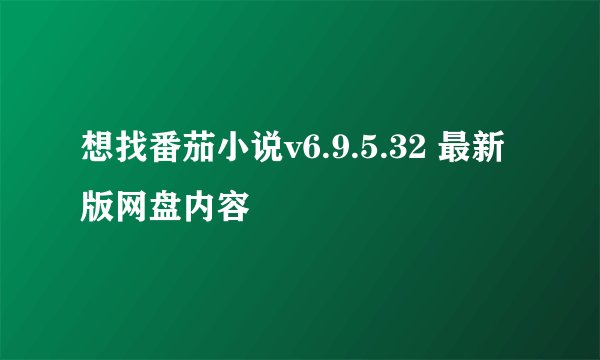 想找番茄小说v6.9.5.32 最新版网盘内容