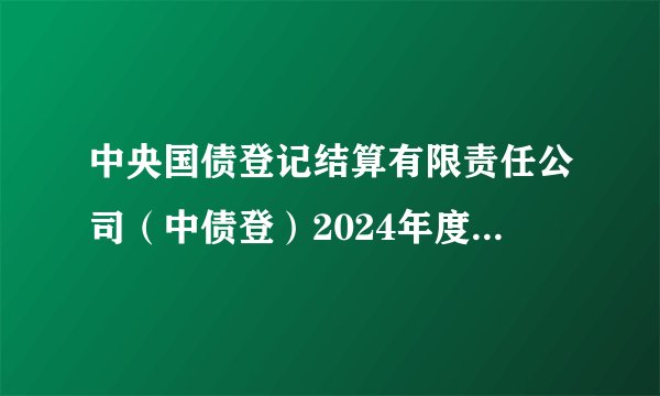 中央国债登记结算有限责任公司（中债登）2024年度校园招聘——薪酬&校招经验
