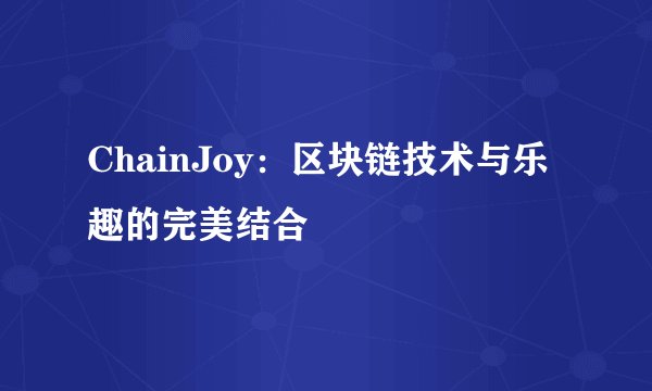 ChainJoy：区块链技术与乐趣的完美结合