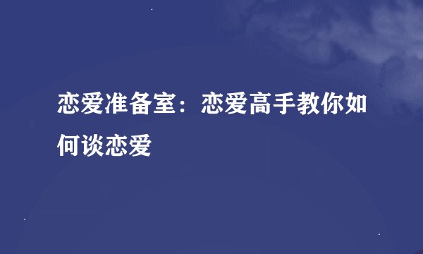 恋爱准备室：恋爱高手教你如何谈恋爱