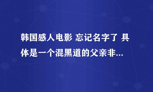 韩国感人电影 忘记名字了 具体是一个混黑道的父亲非常疼爱他的孩子 好像不是亲生的 最后为了保护儿子被打