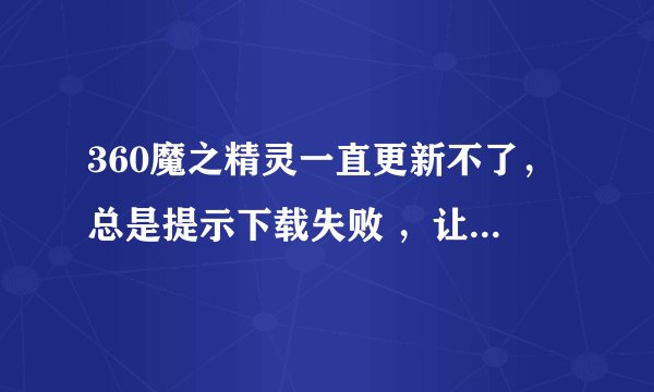 360魔之精灵一直更新不了，总是提示下载失败 ，让检查网络。可是我网络没有问题啊。