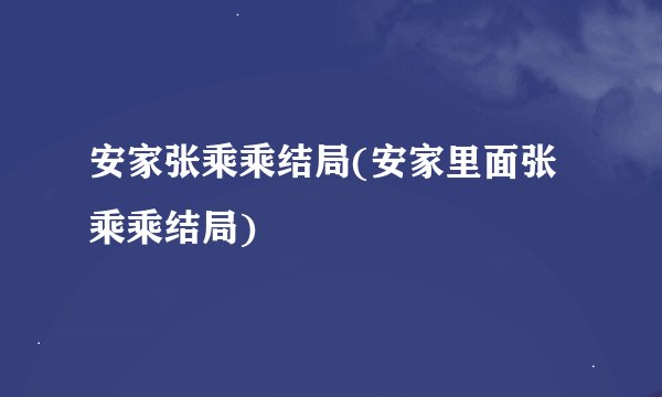 安家张乘乘结局(安家里面张乘乘结局)