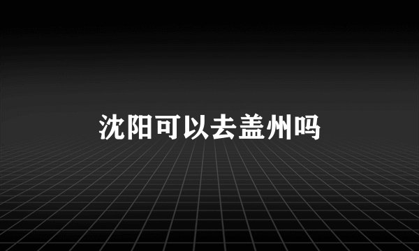 沈阳可以去盖州吗